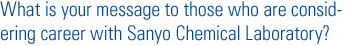 What is your message to those who are considering career with Sanyo Chemical Laboratory?