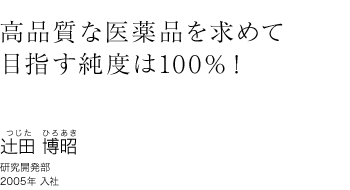 高品質な医薬品を求めて 目指す純度は100%! 辻田 博昭(つじたひろあき) 研究開発部 2005年入社